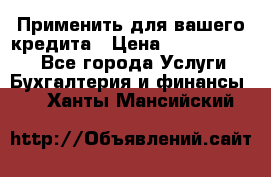 Применить для вашего кредита › Цена ­ 900 000 000 - Все города Услуги » Бухгалтерия и финансы   . Ханты-Мансийский